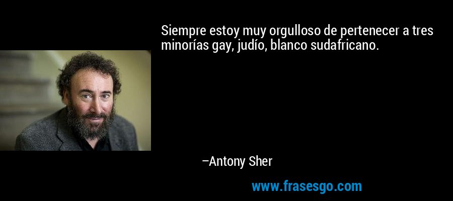 Siempre estoy muy orgulloso de pertenecer a tres minorías gay, judío, blanco sudafricano. – Antony Sher
