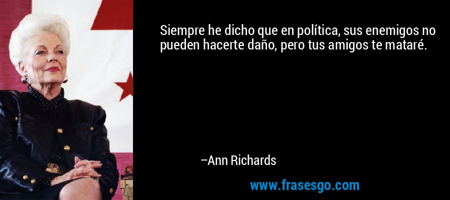 Siempre he dicho que en política, sus enemigos no pueden hacerte daño, pero tus amigos te mataré. – Ann Richards