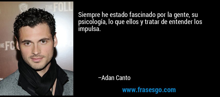 Siempre he estado fascinado por la gente, su psicología, lo que ellos y tratar de entender los impulsa. – Adan Canto