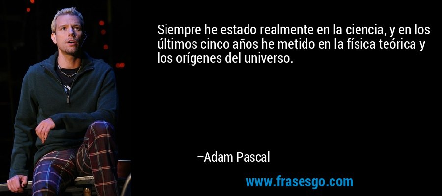 Siempre he estado realmente en la ciencia, y en los últimos cinco años he metido en la física teórica y los orígenes del universo. – Adam Pascal
