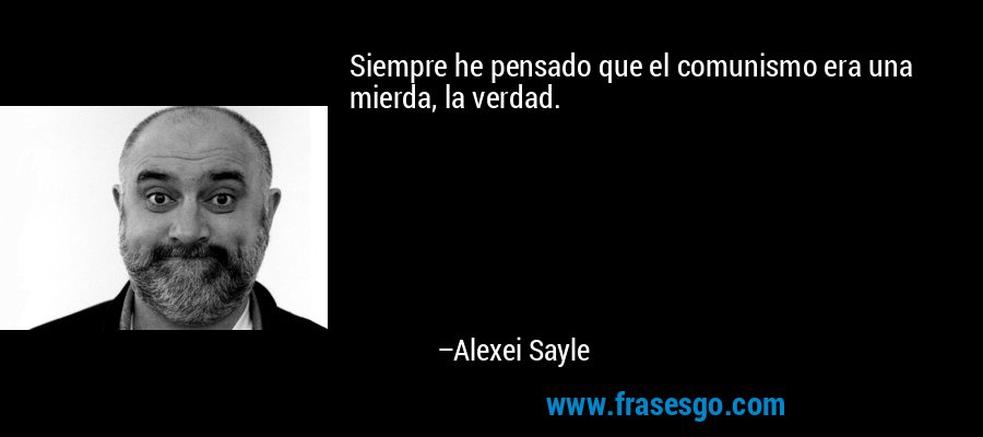 Siempre he pensado que el comunismo era una mierda, la verdad. – Alexei Sayle