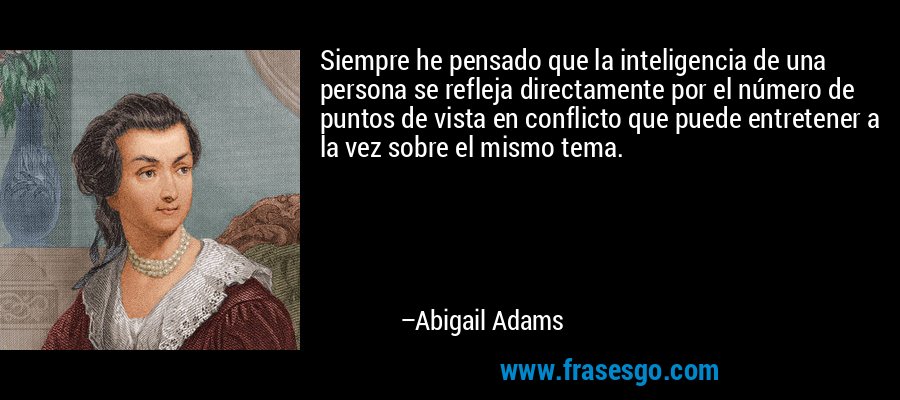 Siempre he pensado que la inteligencia de una persona se refleja directamente por el número de puntos de vista en conflicto que puede entretener a la vez sobre el mismo tema. – Abigail Adams
