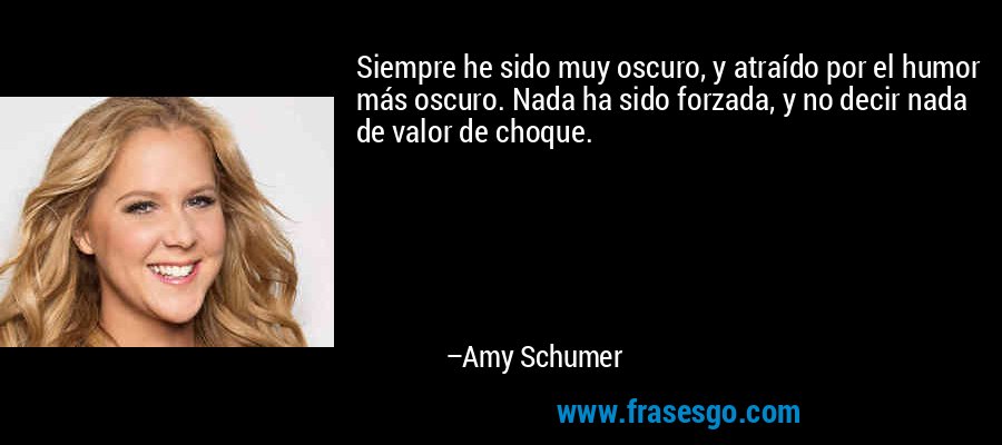 Siempre he sido muy oscuro, y atraído por el humor más oscuro. Nada ha sido forzada, y no decir nada de valor de choque. – Amy Schumer
