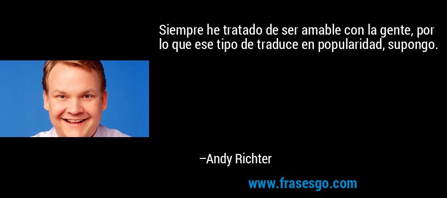 Siempre he tratado de ser amable con la gente, por lo que ese tipo de traduce en popularidad, supongo. – Andy Richter