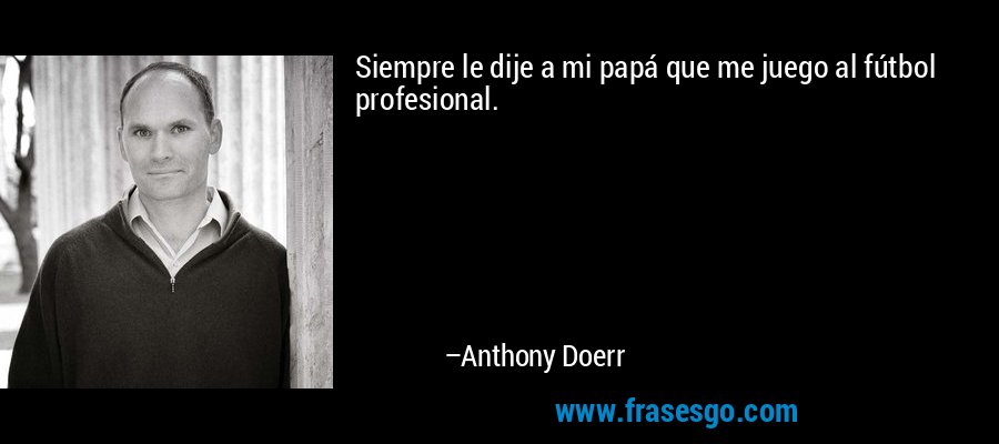 Siempre le dije a mi papá que me juego al fútbol profesional. – Anthony Doerr