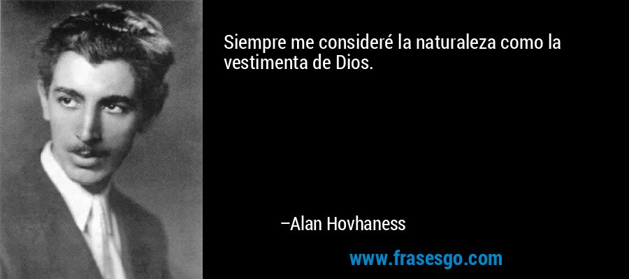 Siempre me consideré la naturaleza como la vestimenta de Dios. – Alan Hovhaness
