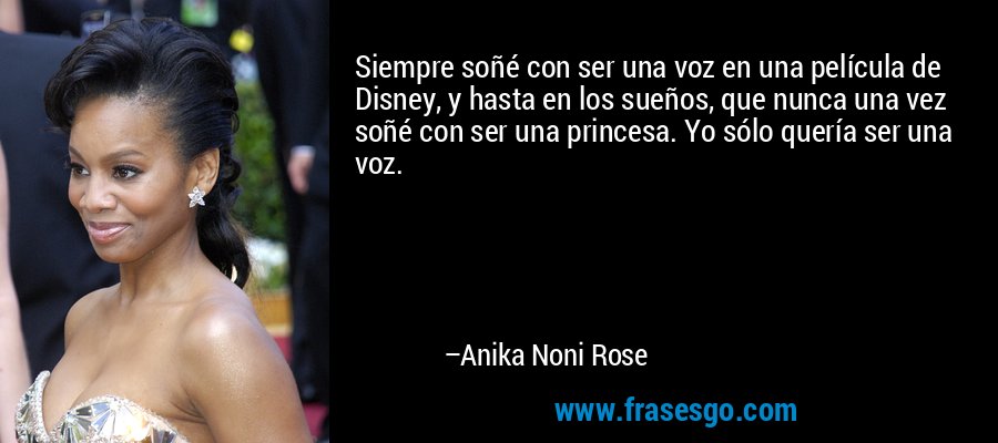 Siempre soñé con ser una voz en una película de Disney, y hasta en los sueños, que nunca una vez soñé con ser una princesa. Yo sólo quería ser una voz. – Anika Noni Rose