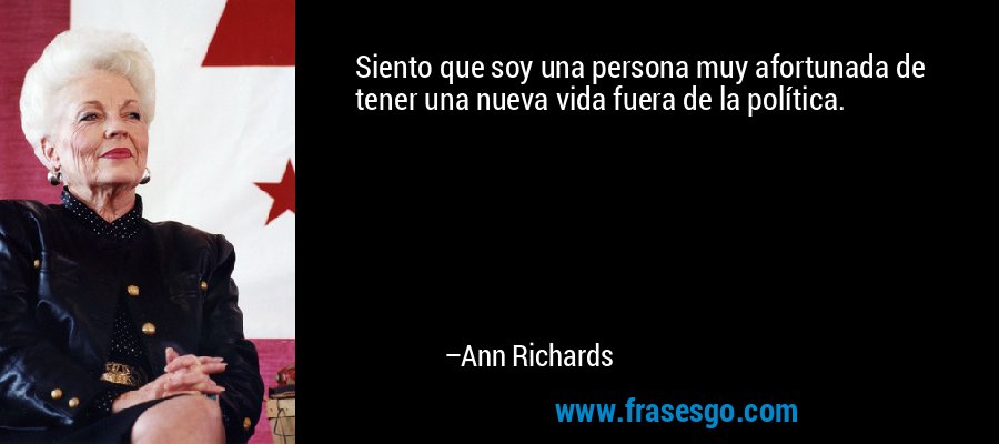Siento que soy una persona muy afortunada de tener una nueva vida fuera de la política. – Ann Richards
