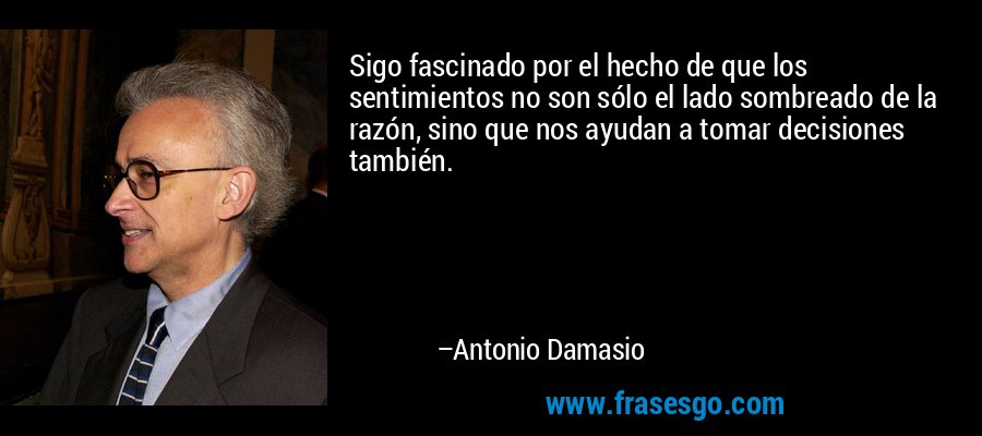 Sigo fascinado por el hecho de que los sentimientos no son sólo el lado sombreado de la razón, sino que nos ayudan a tomar decisiones también. – Antonio Damasio