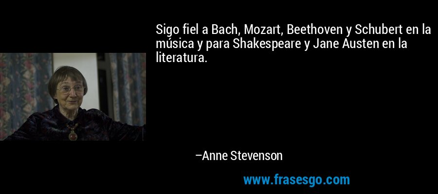 Sigo fiel a Bach, Mozart, Beethoven y Schubert en la música y para Shakespeare y Jane Austen en la literatura. – Anne Stevenson
