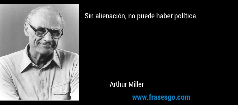 Sin alienación, no puede haber política. – Arthur Miller