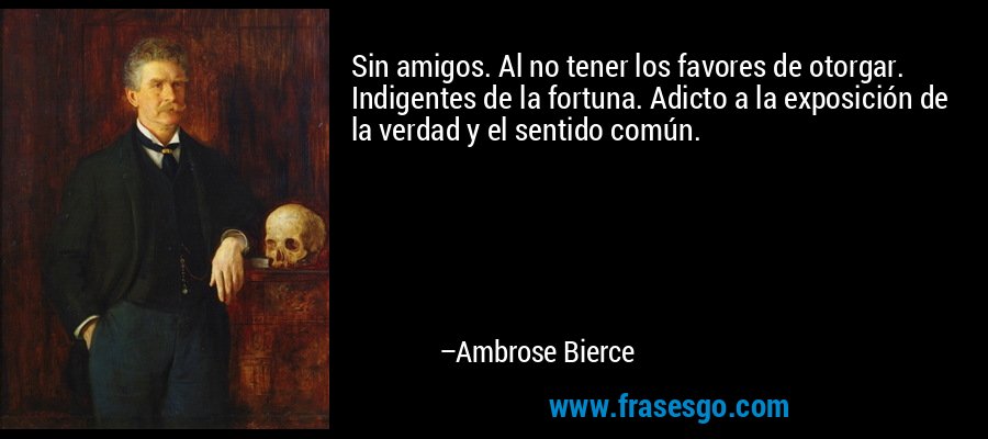 Sin amigos. Al no tener los favores de otorgar. Indigentes de la fortuna. Adicto a la exposición de la verdad y el sentido común. – Ambrose Bierce