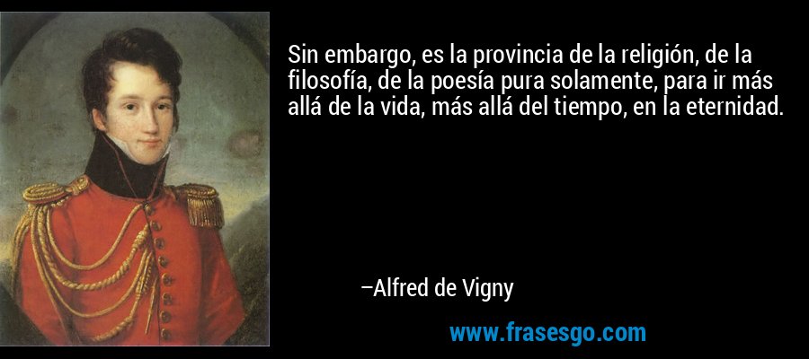 Sin embargo, es la provincia de la religión, de la filosofía, de la poesía pura solamente, para ir más allá de la vida, más allá del tiempo, en la eternidad. – Alfred de Vigny