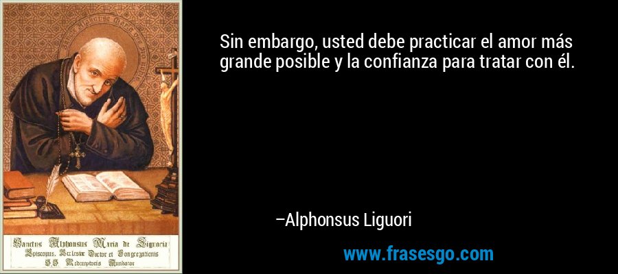 Sin embargo, usted debe practicar el amor más grande posible y la confianza para tratar con él. – Alphonsus Liguori