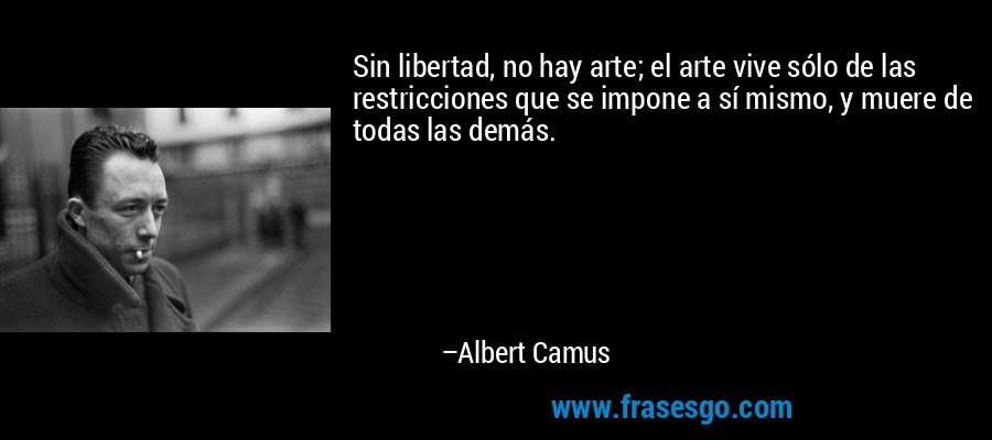 Sin libertad, no hay arte; el arte vive sólo de las restricciones que se impone a sí mismo, y muere de todas las demás. – Albert Camus