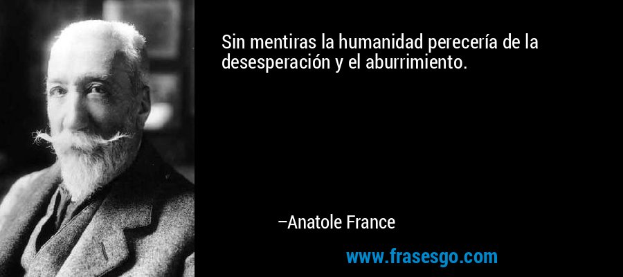 Sin mentiras la humanidad perecería de la desesperación y el aburrimiento. – Anatole France