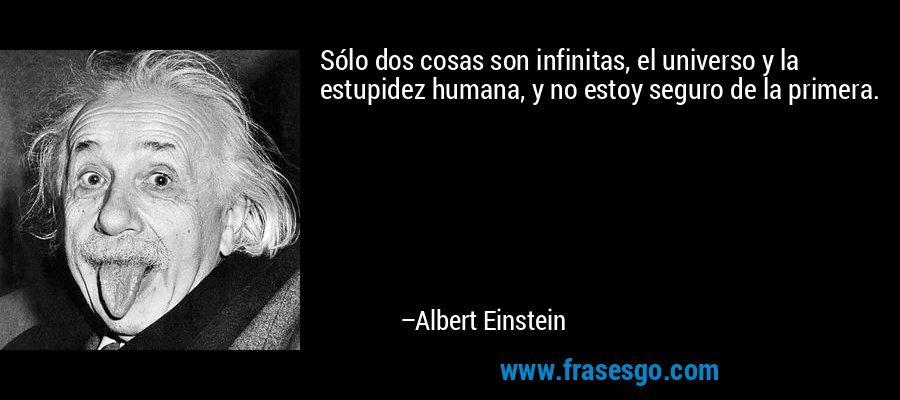 Sólo dos cosas son infinitas, el universo y la estupidez humana, y no estoy seguro de la primera. – Albert Einstein