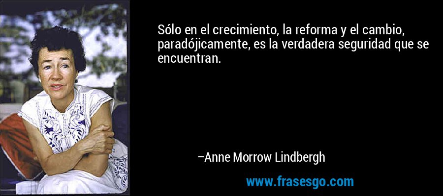 Sólo en el crecimiento, la reforma y el cambio, paradójicamente, es la verdadera seguridad que se encuentran. – Anne Morrow Lindbergh