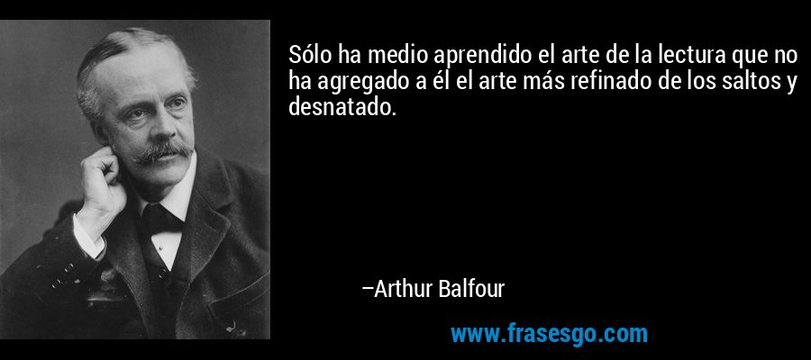 Sólo ha medio aprendido el arte de la lectura que no ha agregado a él el arte más refinado de los saltos y desnatado. – Arthur Balfour