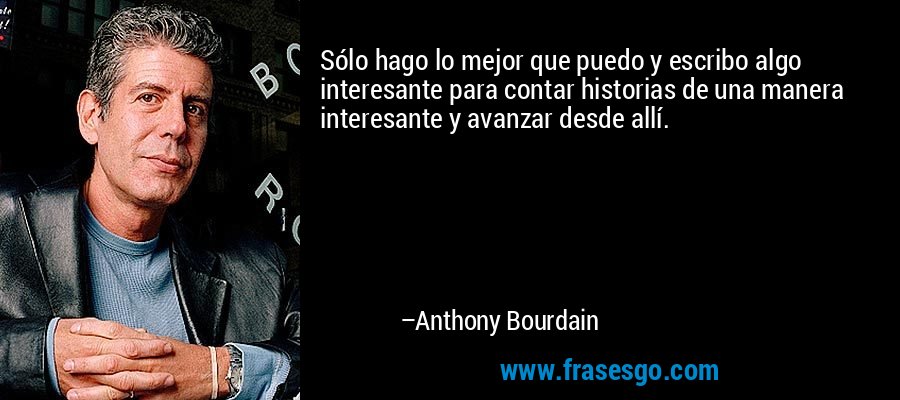 Sólo hago lo mejor que puedo y escribo algo interesante para contar historias de una manera interesante y avanzar desde allí. – Anthony Bourdain
