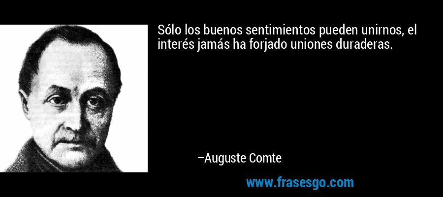 Sólo los buenos sentimientos pueden unirnos, el interés jamás ha forjado uniones duraderas. – Auguste Comte