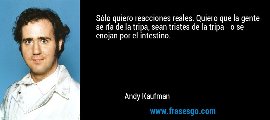 Sólo quiero reacciones reales. Quiero que la gente se ría de la tripa, sean tristes de la tripa - o se enojan por el intestino. – Andy Kaufman