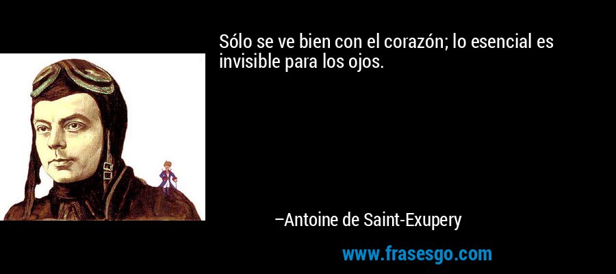 Sólo se ve bien con el corazón; lo esencial es invisible para los ojos. – Antoine de Saint-Exupery