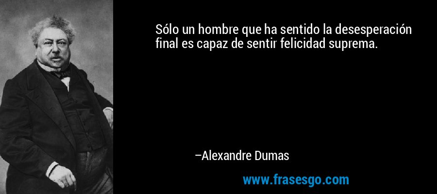 Sólo un hombre que ha sentido la desesperación final es capaz de sentir felicidad suprema. – Alexandre Dumas