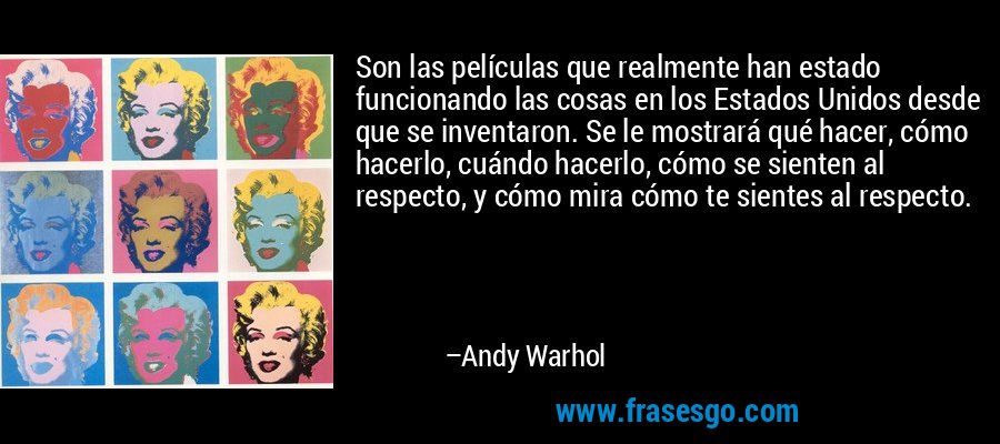 Son las películas que realmente han estado funcionando las cosas en los Estados Unidos desde que se inventaron. Se le mostrará qué hacer, cómo hacerlo, cuándo hacerlo, cómo se sienten al respecto, y cómo mira cómo te sientes al respecto. – Andy Warhol