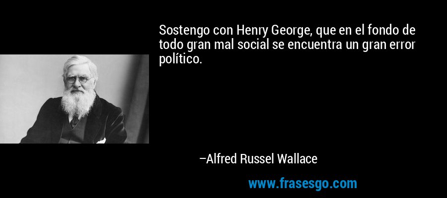 Sostengo con Henry George, que en el fondo de todo gran mal social se encuentra un gran error político. – Alfred Russel Wallace