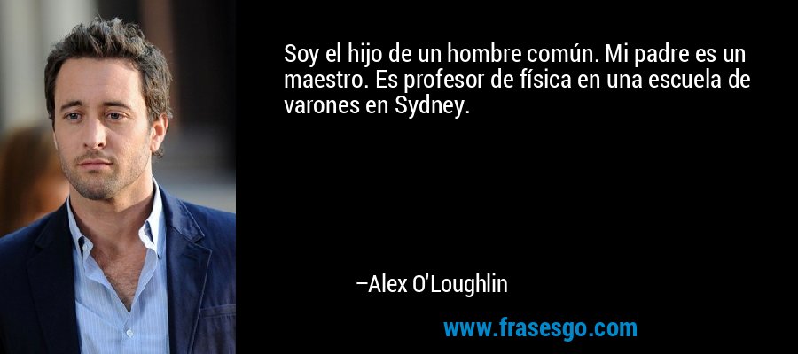 Soy el hijo de un hombre común. Mi padre es un maestro. Es profesor de física en una escuela de varones en Sydney. – Alex O'Loughlin