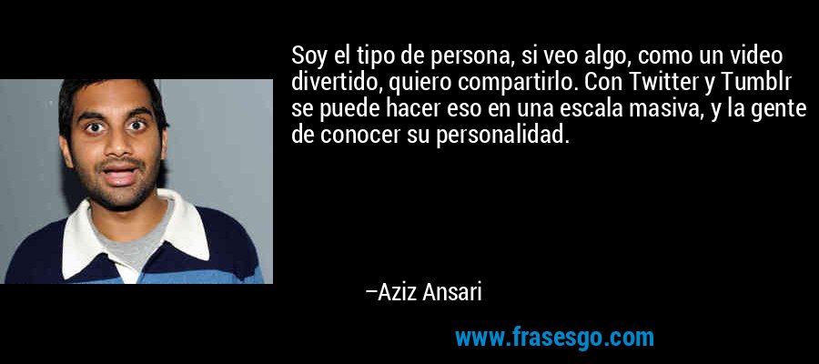 Soy el tipo de persona, si veo algo, como un video divertido, quiero compartirlo. Con Twitter y Tumblr se puede hacer eso en una escala masiva, y la gente de conocer su personalidad. – Aziz Ansari