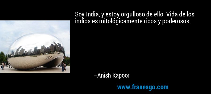 Soy India, y estoy orgulloso de ello. Vida de los indios es mitológicamente ricos y poderosos. – Anish Kapoor