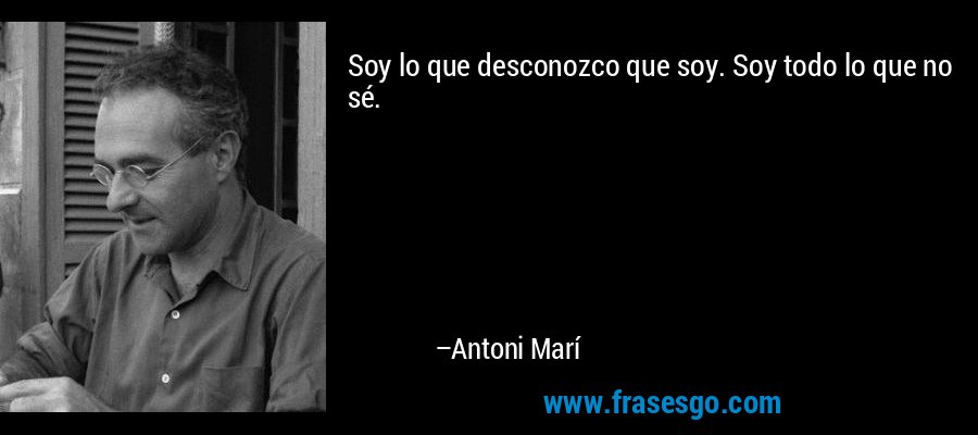 Soy lo que desconozco que soy. Soy todo lo que no sé. – Antoni Marí
