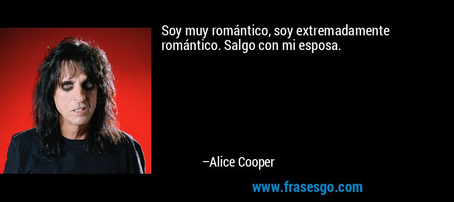 Soy muy romántico, soy extremadamente romántico. Salgo con mi esposa. – Alice Cooper