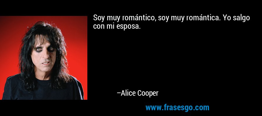 Soy muy romántico, soy muy romántica. Yo salgo con mi esposa. – Alice Cooper