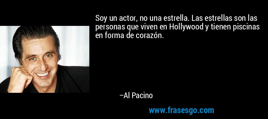Soy un actor, no una estrella. Las estrellas son las personas que viven en Hollywood y tienen piscinas en forma de corazón. – Al Pacino