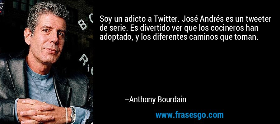 Soy un adicto a Twitter. José Andrés es un tweeter de serie. Es divertido ver que los cocineros han adoptado, y los diferentes caminos que toman. – Anthony Bourdain