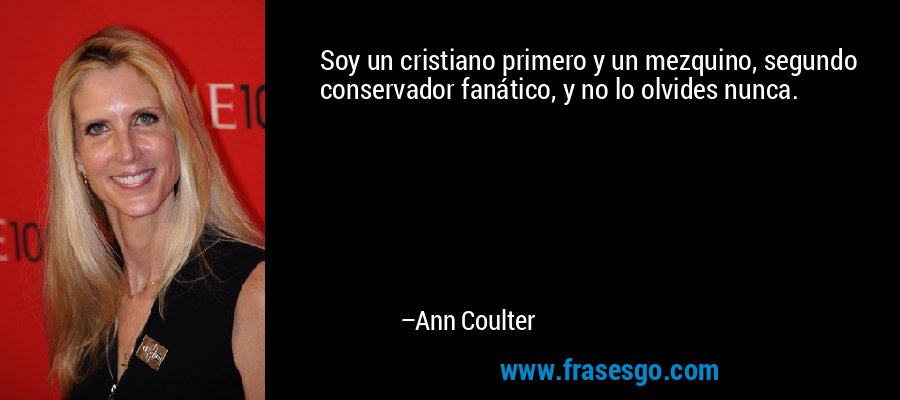 Soy un cristiano primero y un mezquino, segundo conservador fanático, y no lo olvides nunca. – Ann Coulter