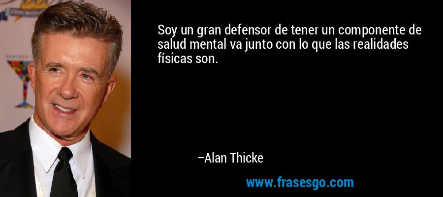 Soy un gran defensor de tener un componente de salud mental va junto con lo que las realidades físicas son. – Alan Thicke