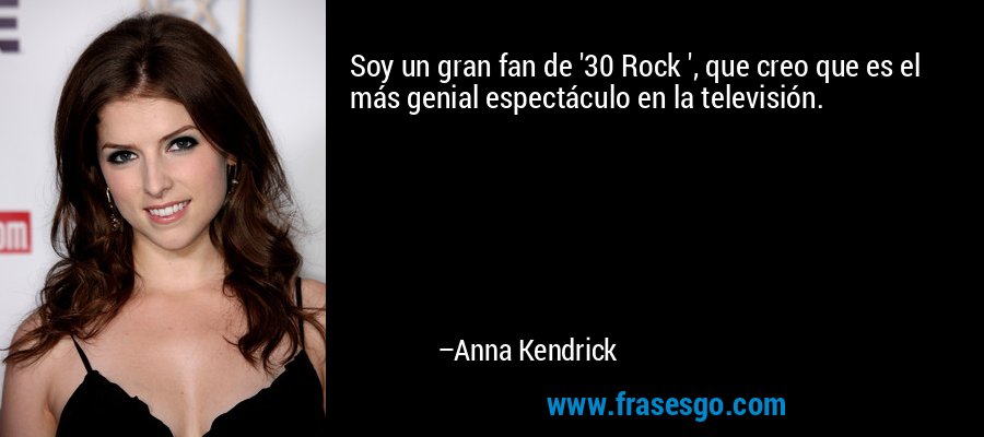 Soy un gran fan de '30 Rock ', que creo que es el más genial espectáculo en la televisión. – Anna Kendrick