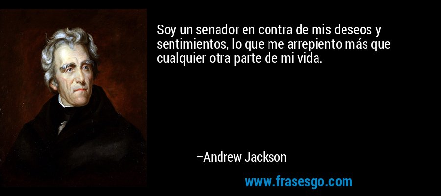 Soy un senador en contra de mis deseos y sentimientos, lo que me arrepiento más que cualquier otra parte de mi vida. – Andrew Jackson