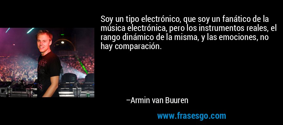 Soy un tipo electrónico, que soy un fanático de la música electrónica, pero los instrumentos reales, el rango dinámico de la misma, y ​​las emociones, no hay comparación. – Armin van Buuren