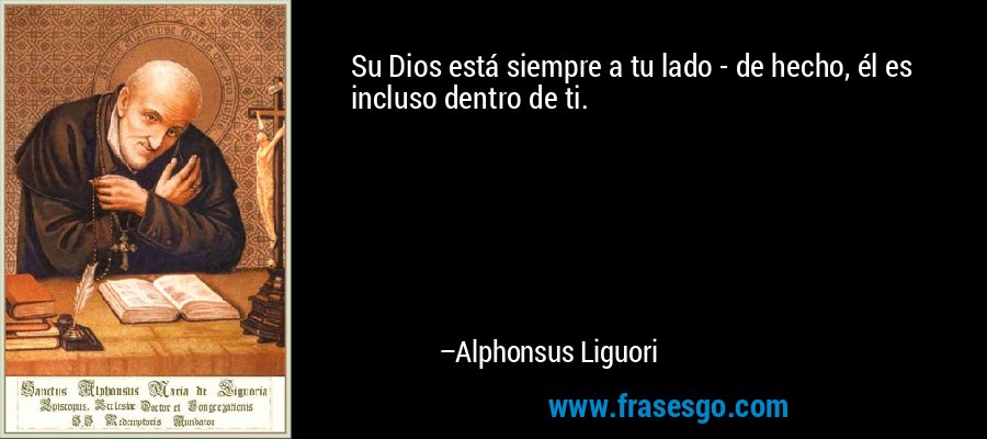 Su Dios está siempre a tu lado - de hecho, él es incluso dentro de ti. – Alphonsus Liguori