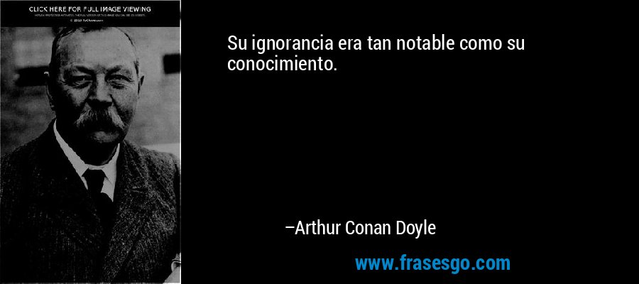 Su ignorancia era tan notable como su conocimiento. – Arthur Conan Doyle