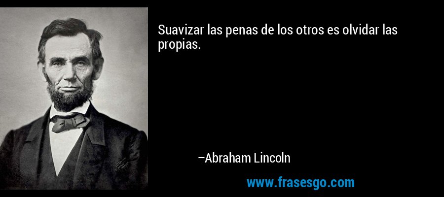 Suavizar las penas de los otros es olvidar las propias. – Abraham Lincoln