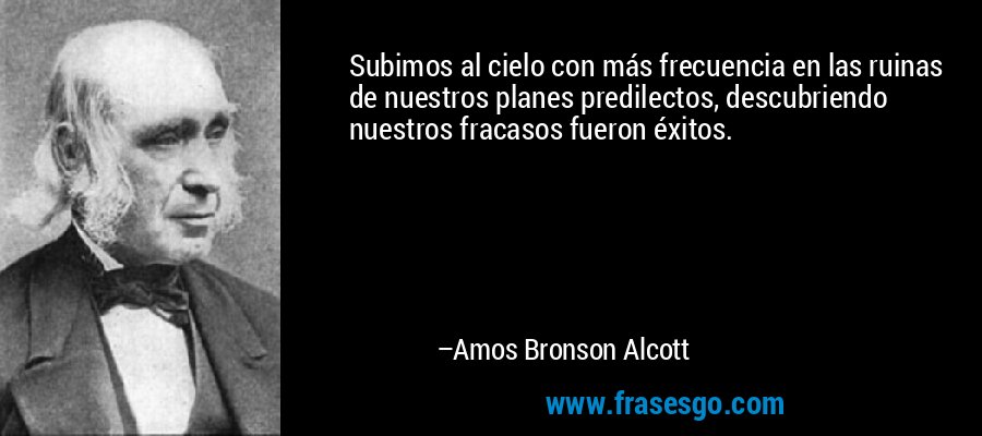 Subimos al cielo con más frecuencia en las ruinas de nuestros planes predilectos, descubriendo nuestros fracasos fueron éxitos. – Amos Bronson Alcott