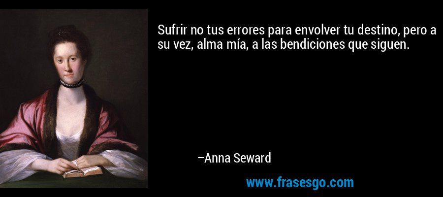 Sufrir no tus errores para envolver tu destino, pero a su vez, alma mía, a las bendiciones que siguen. – Anna Seward
