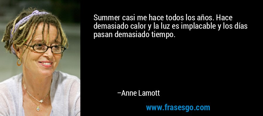 Summer casi me hace todos los años. Hace demasiado calor y la luz es implacable y los días pasan demasiado tiempo. – Anne Lamott