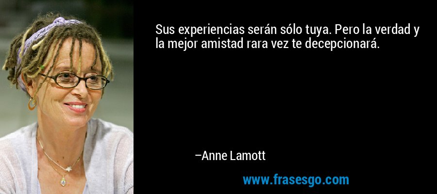 Sus experiencias serán sólo tuya. Pero la verdad y la mejor amistad rara vez te decepcionará. – Anne Lamott